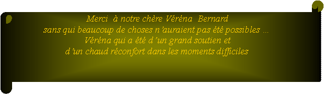 Parchemin horizontal: Merci   notre chre Vrna  Bernardsans qui beaucoup de choses nauraient pas t possibles Vrna qui a t d un grand soutien et dun chaud rconfort dans les moments difficiles